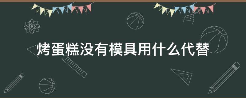 烤蛋糕没有模具用什么代替（烤蛋糕不用模具）