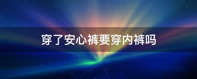 穿了安心裤要穿内裤吗 穿了安心裤还要内裤吗