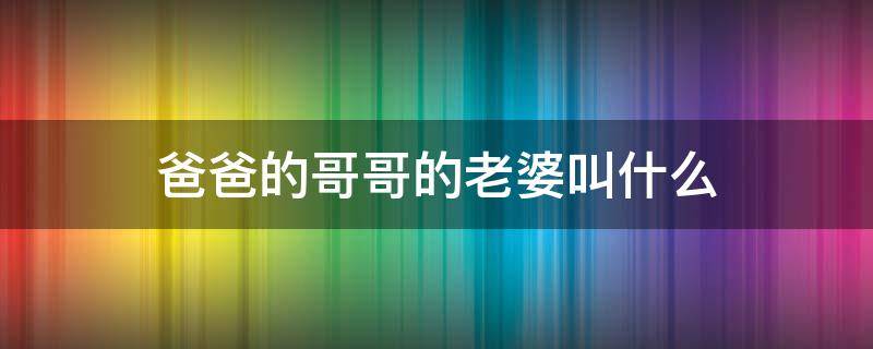 爸爸的哥哥的老婆叫什么（爸爸的哥哥的老婆叫什么?）