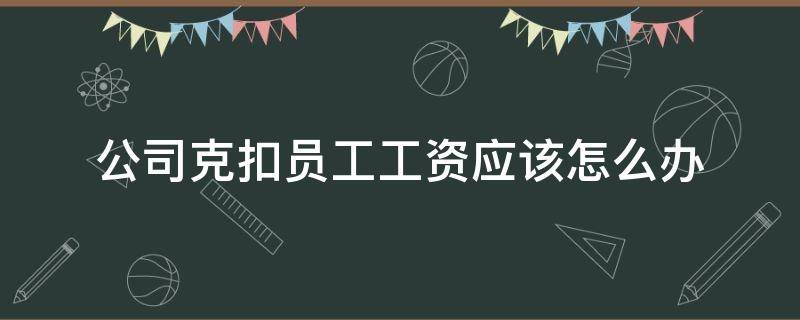 公司克扣员工工资应该怎么办 中介公司克扣员工工资应该怎么办