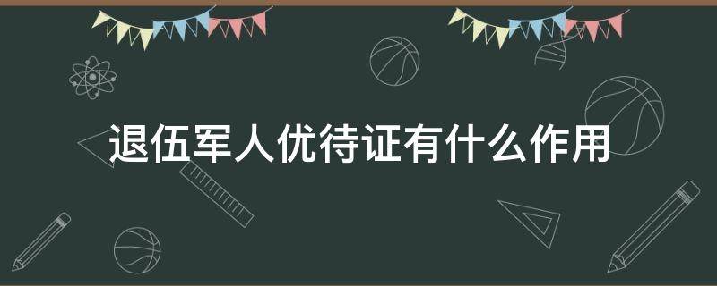 退伍军人优待证有什么作用 退伍军人优待证有什么作用?