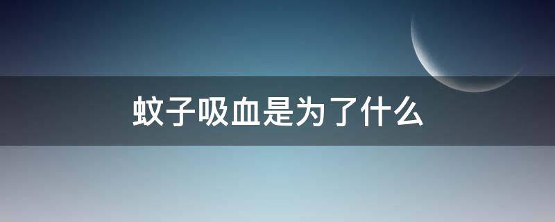 蚊子吸血是为了什么 蚊子吸血是为了什么是补充什么