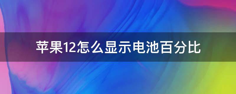 苹果12怎么显示电池百分比 苹果12怎么显示电池百分比电量