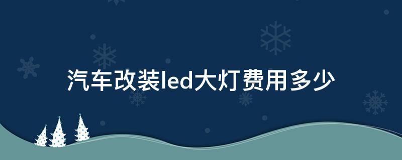 汽车改装led大灯费用多少 加装led大灯多少钱