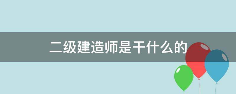 二级建造师是干什么的（二级建造师的用途）