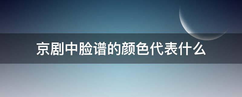 京剧中脸谱的颜色代表什么 京剧中脸谱的颜色代表什么意思