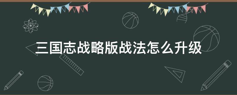 三国志战略版战法怎么升级（三国志战略版战法怎么升级到三级）