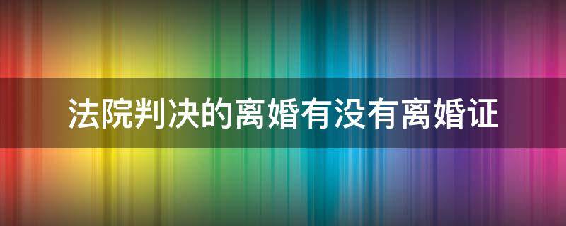 法院判决的离婚有没有离婚证 法院判决离婚有没有离婚证?