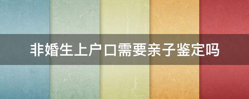 非婚生上户口需要亲子鉴定吗 非婚生落户男方要亲子鉴定