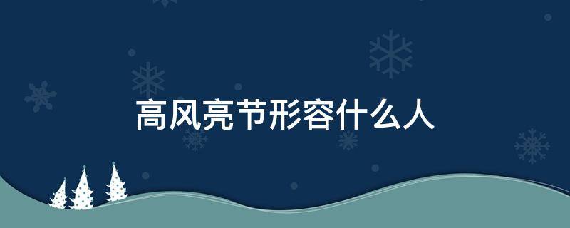 高风亮节形容什么人 高风亮节是描写什么的词语