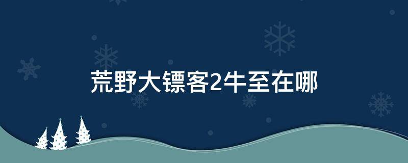 荒野大镖客2牛至在哪（荒野大镖客2牛至在哪里采集）