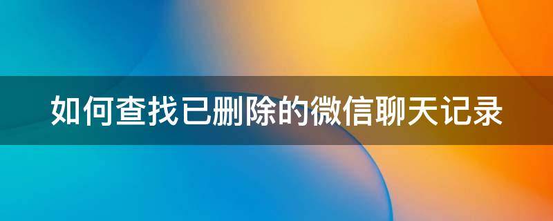 如何查找已删除的微信聊天记录 如何查找已删除的微信聊天记录(2021最新方法