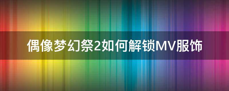 偶像梦幻祭2如何解锁MV服饰 偶像梦幻祭2怎么换cg