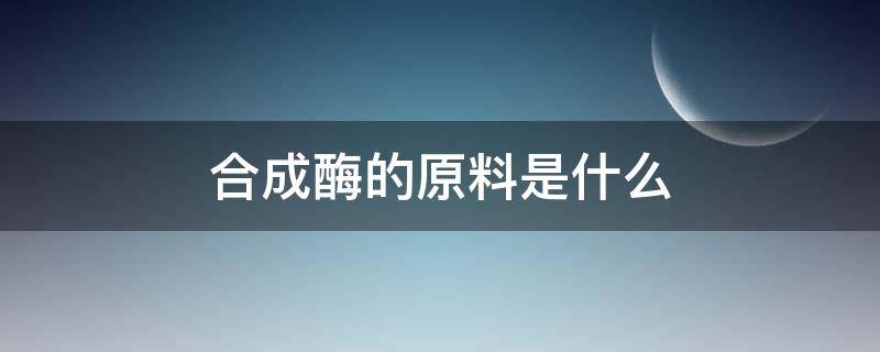 合成酶的原料是什么（酶的合成材料）