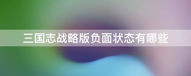 三国志战略版负面状态有哪些 三国志战略版清除负面状态是什么意思