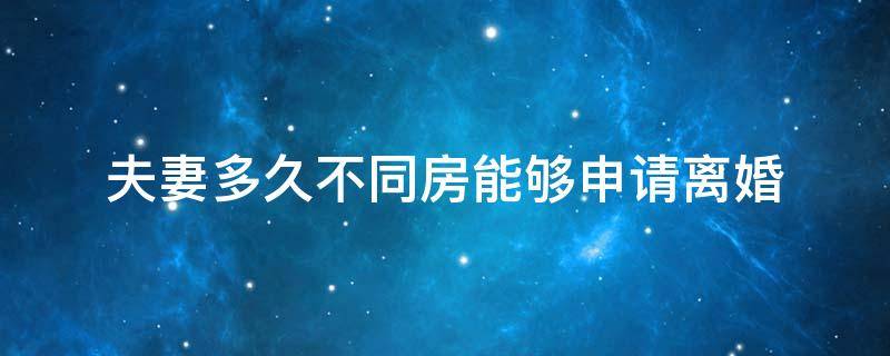 夫妻多久不同房能够申请离婚 夫妻之间同居不同房多久可以申请离婚