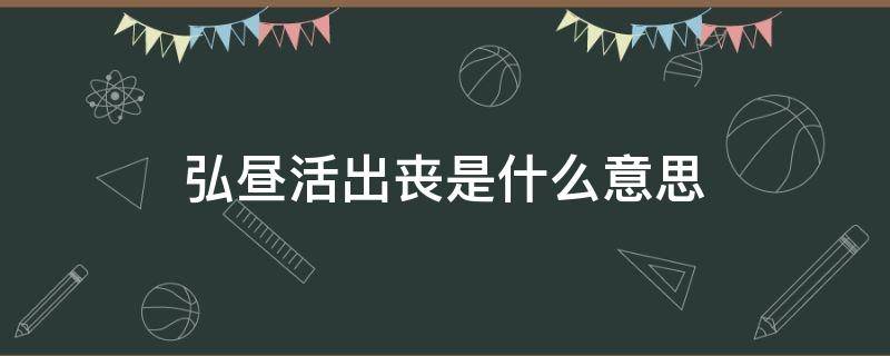 弘昼活出丧是什么意思（弘昼出活丧真有这事么）