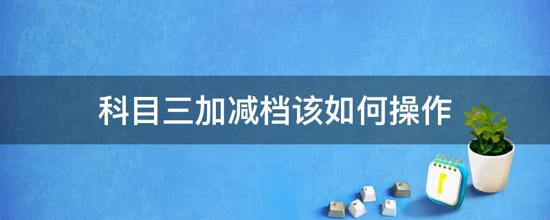 科目三加减档该如何操作（科目三加减档具体操作方法）