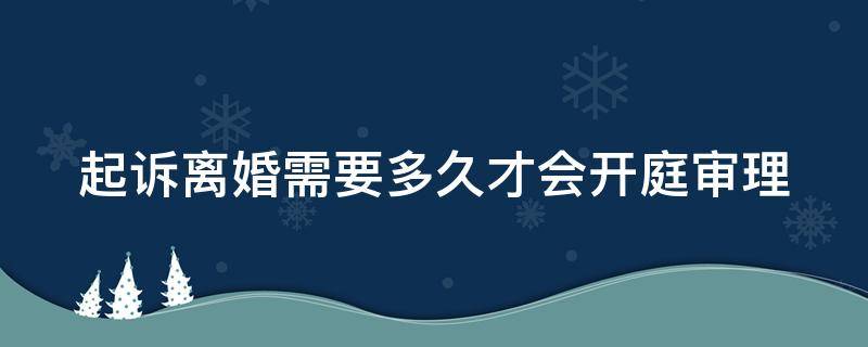 起诉离婚需要多久才会开庭审理（起诉离婚需要多久才会开庭审理案件）