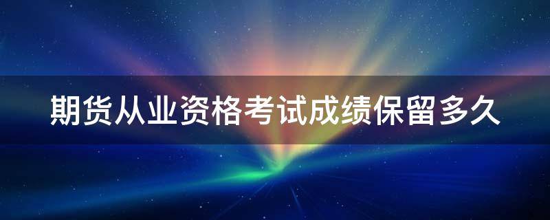 期货从业资格考试成绩保留多久（期货从业资格考试成绩保留几年）