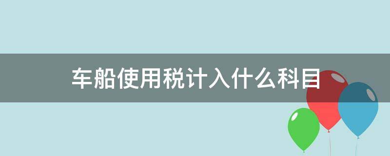 车船使用税计入什么科目（车船使用税入账科目）