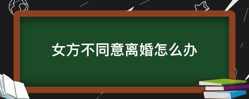 女方不同意离婚怎么办（起诉离婚女方不同意离婚怎么办）