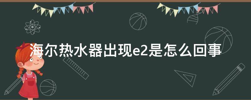 海尔热水器出现e2是怎么回事（海尔热水器出现e2是怎么回事燃气）