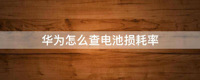 华为怎么查电池损耗率 华为手机如何查电池损耗度