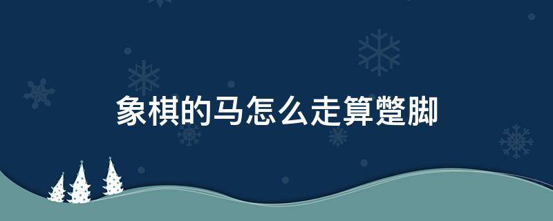 象棋的马怎么走算蹩脚（象棋马怎么走? 怎样算是蹩腿）