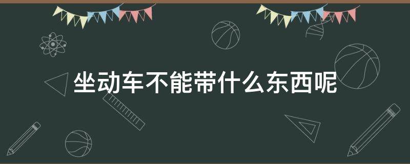 坐动车不能带什么东西呢 乘坐动车不能带什么东西