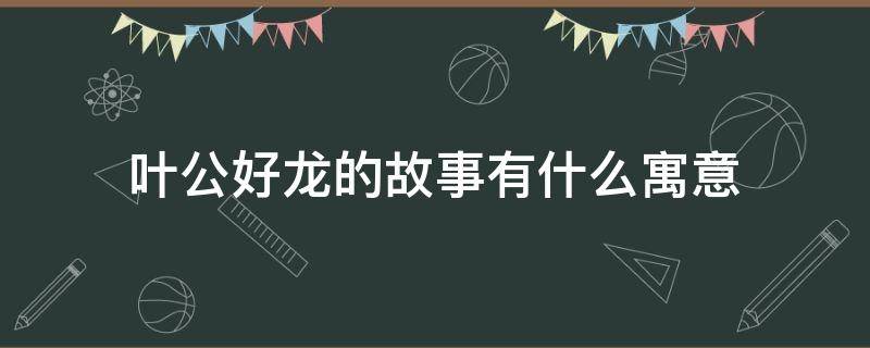 叶公好龙的故事有什么寓意 叶公好龙的故事的寓意是什么