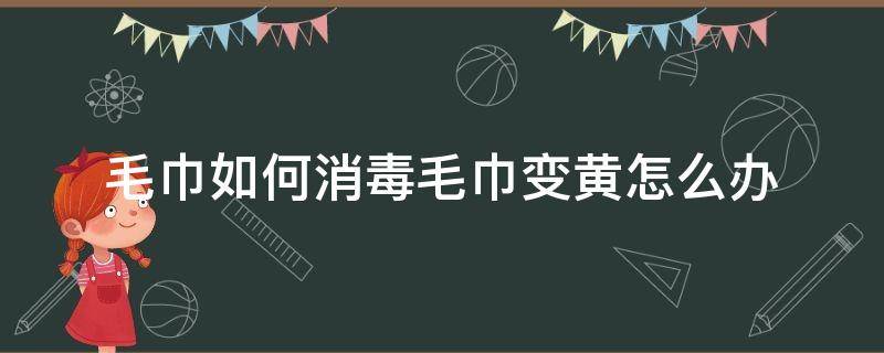 毛巾如何消毒毛巾变黄怎么办（毛巾变黄怎么办毛巾清洗方法）