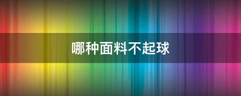 哪种面料不起球（睡衣哪种面料不起球）