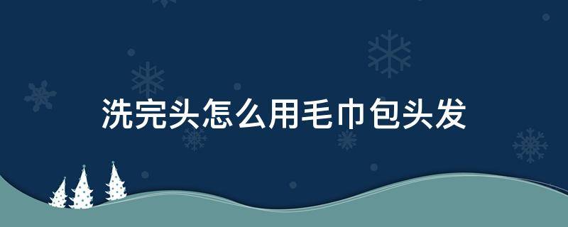 洗完头怎么用毛巾包头发 洗完头怎么用毛巾包头发有图有过程