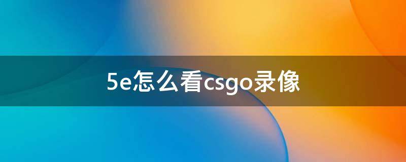 5e怎么看csgo录像（csgo怎么下载录像5e）