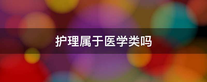 护理属于医学类吗 护理学属于医学吗