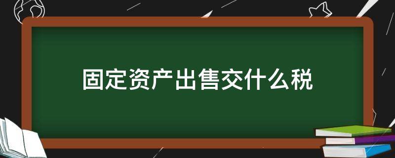 固定资产出售交什么税（出售固定资产缴纳哪些税种）