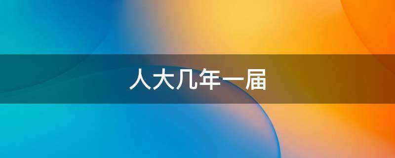 人大几年一届（地方人大几年一届）