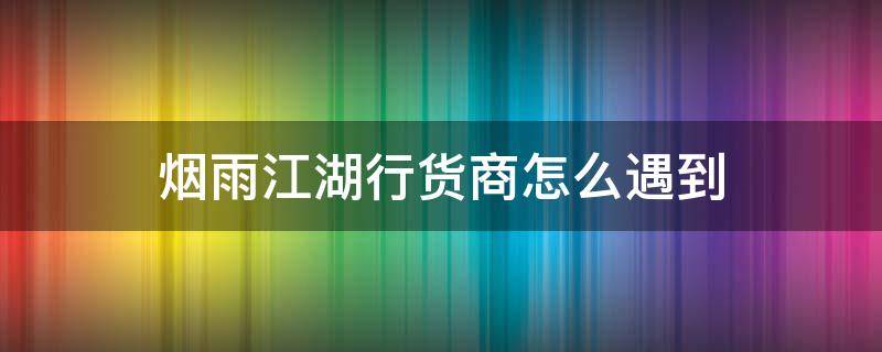 烟雨江湖行货商怎么遇到 烟雨江湖行货商都有啥