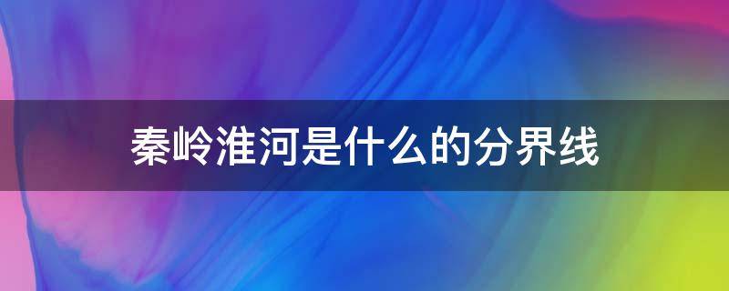 秦岭淮河是什么的分界线 秦岭淮河是什么的分界线(12个