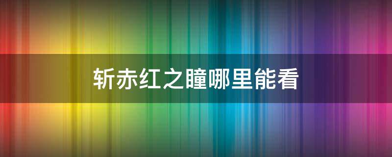 斩赤红之瞳哪里能看 斩赤红之瞳哪里能看动漫