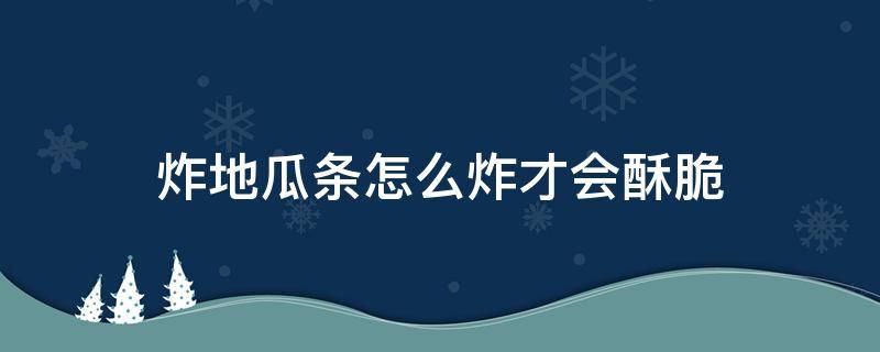 炸地瓜条怎么炸才会酥脆（地瓜条怎样炸又酥又脆）