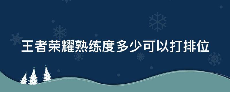 王者荣耀熟练度多少可以打排位（王者荣耀中熟练度多少可以打排位）