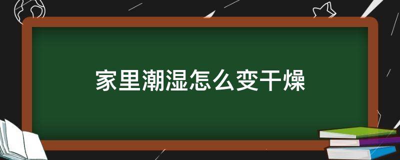 家里潮湿怎么变干燥（阴天家里潮湿怎么变干燥点）