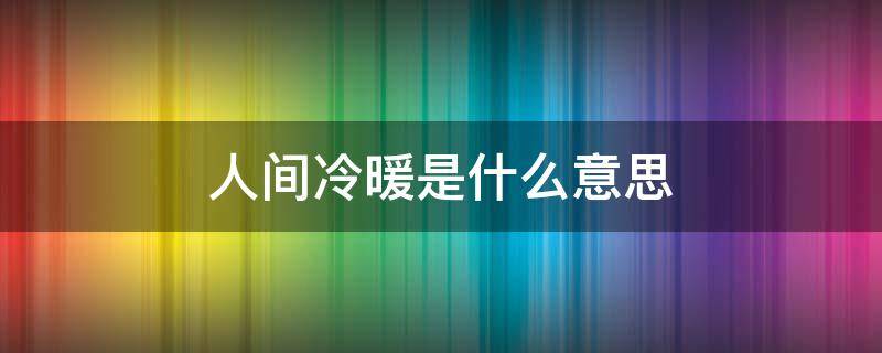 人间冷暖是什么意思 尝尽人生百味方知人间冷暖是什么意思