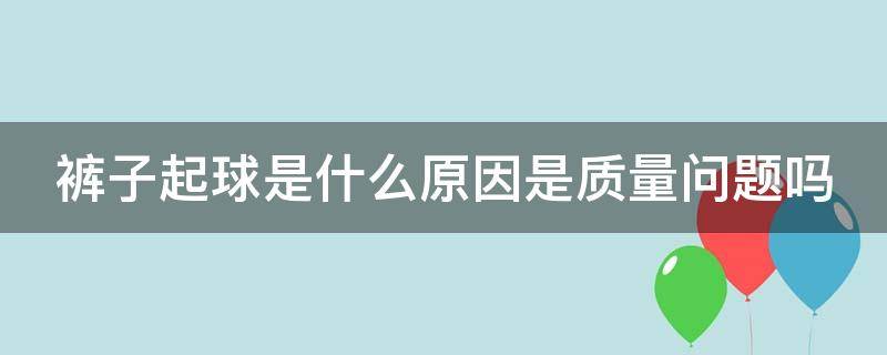 裤子起球是什么原因是质量问题吗 裤子起球是怎么回事?