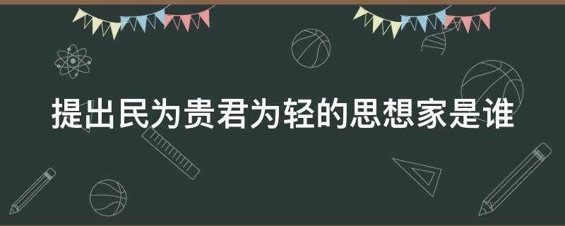 提出民为贵君为轻的思想家是谁（提出民为贵的人是谁）