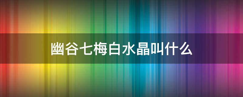 幽谷七梅白水晶叫什么 原来是幽谷七梅