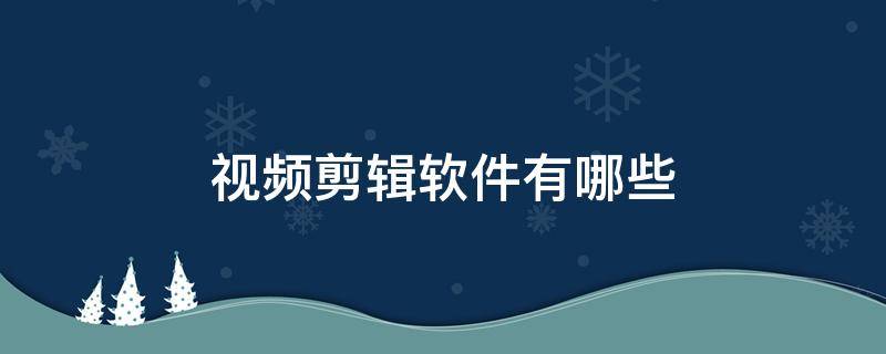 视频剪辑软件有哪些 好用的视频剪辑软件有哪些