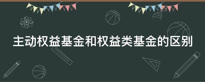 主动权益基金和权益类基金的区别（权益类基金和主动权益类基金）